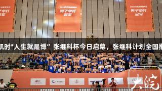 “尊龙凯时*人生就是博”张继科杯今日启幕，张继科计划全国推广赛事。