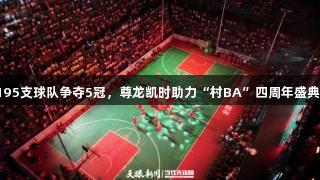 195支球队争夺5冠，尊龙凯时助力“村BA”四周年盛典！