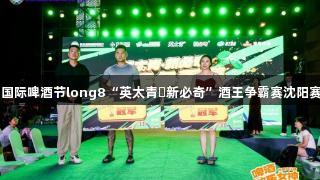 第35届青岛国际啤酒节long8“英太青・新必奇”酒王争霸赛沈阳赛区顺利落幕