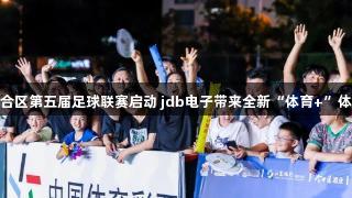 六合区第五届足球联赛启动 jdb电子带来全新“体育+”体验
