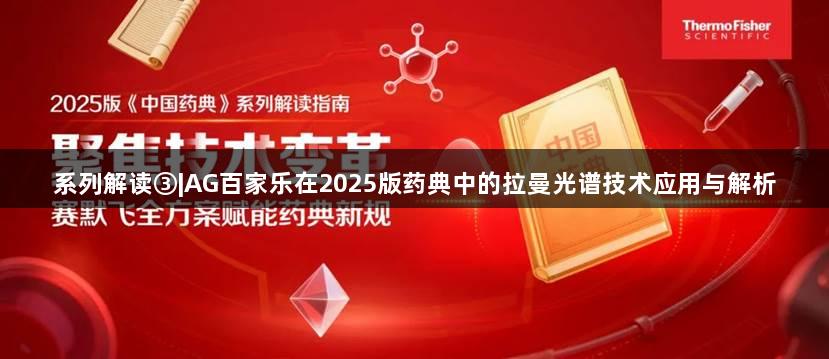 系列解读③|AG百家乐在2025版药典中的拉曼光谱技术应用与解析