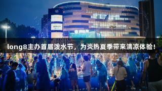 long8主办首届泼水节，为炎热夏季带来清凉体验！