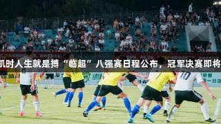 尊龙凯时人生就是搏“临超”八强赛日程公布，冠军决赛即将开启！