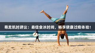 尊龙凯时建议：最佳食冰时间，畅享健康过瘾体验！