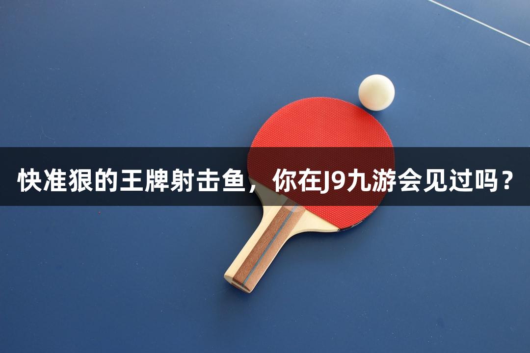 快准狠的王牌射击鱼，你在J9九游会见过吗？