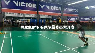 尊龙凯时羽毛球争霸赛盛大开赛