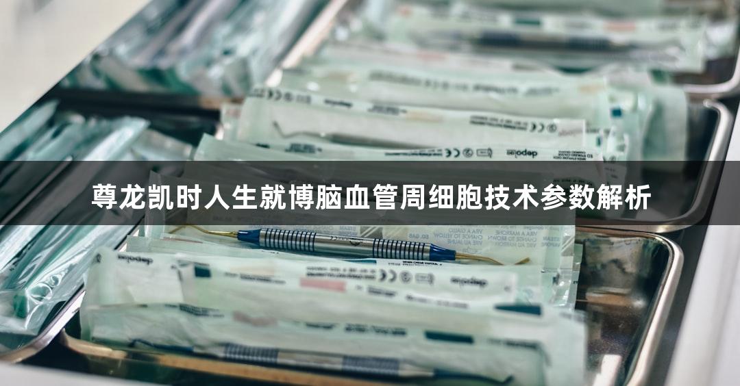 尊龙凯时人生就博脑血管周细胞技术参数解析