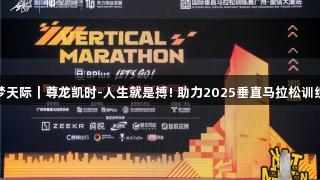 挑战云端逐梦天际｜尊龙凯时-人生就是搏! 助力2025垂直马拉松训练赛完美收官