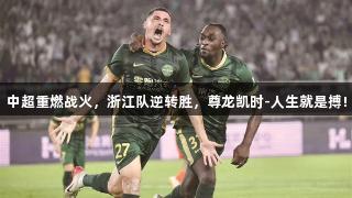 中超重燃战火，浙江队逆转胜，尊龙凯时-人生就是搏!