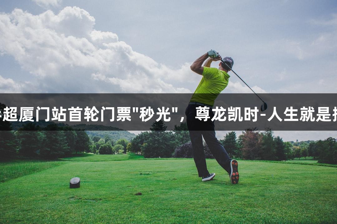 乒超厦门站首轮门票"秒光"，尊龙凯时-人生就是搏!