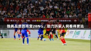 独具品质的南宫28NG，助力沂蒙人民看得更远