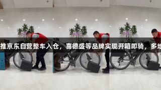 K1体育推京东自营整车入仓，喜德盛等品牌实现开箱即骑，多地次日达