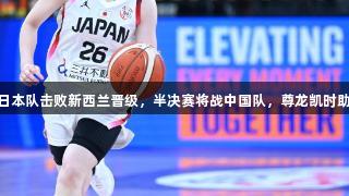 女篮亚洲杯|日本队击败新西兰晋级，半决赛将战中国队，尊龙凯时助力精彩对决！