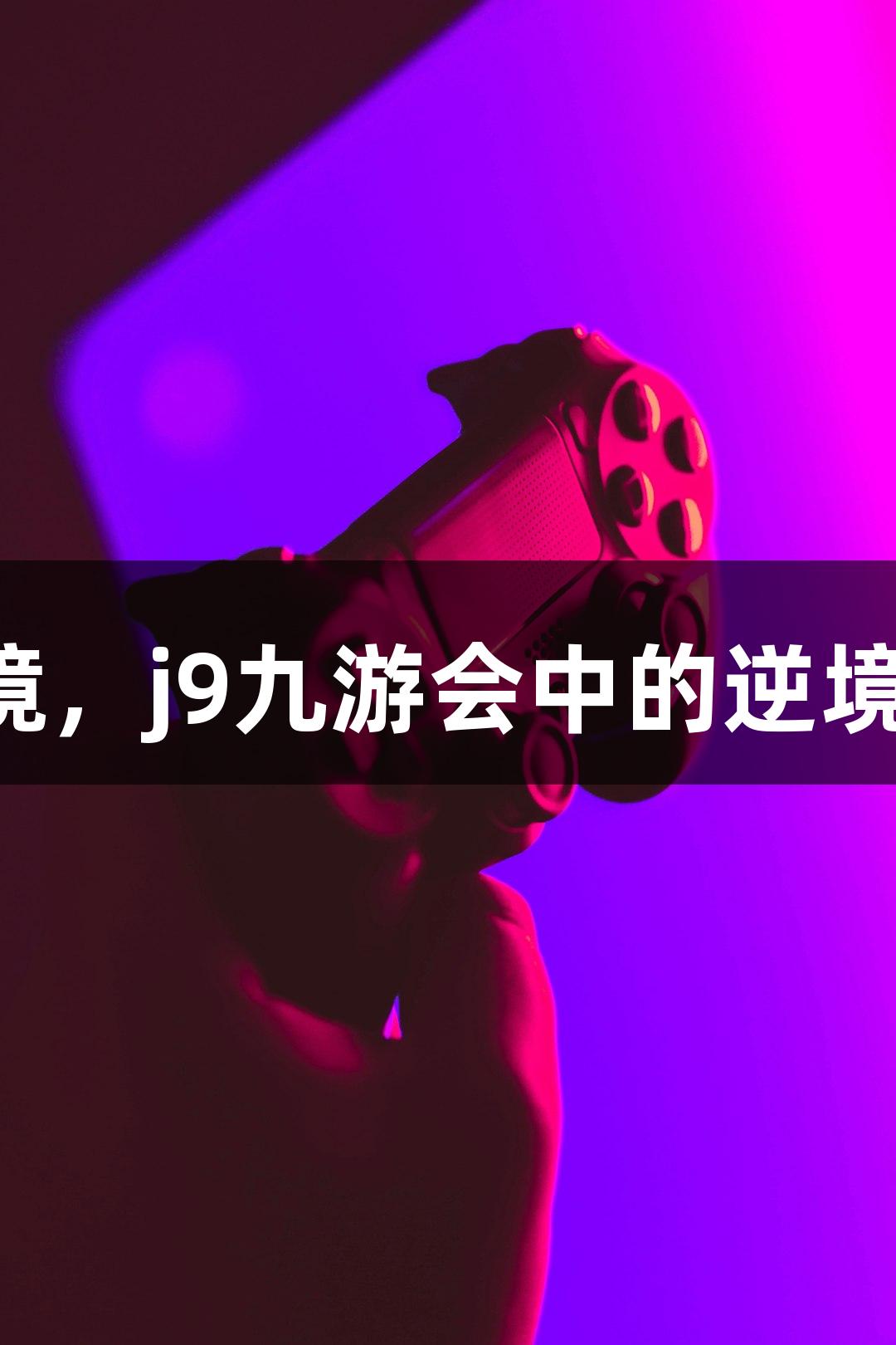 强者从不抱怨环境，j9九游会中的逆境玩家同样能崛起！