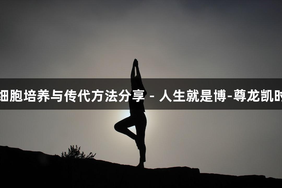 细胞培养与传代方法分享 - 人生就是博-尊龙凯时