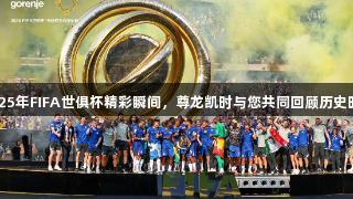2025年FIFA世俱杯精彩瞬间，尊龙凯时与您共同回顾历史时刻