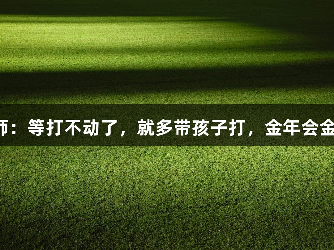 唱歌不错的朱老师：等打不动了，就多带孩子打，金年会金字招牌诚信至上。