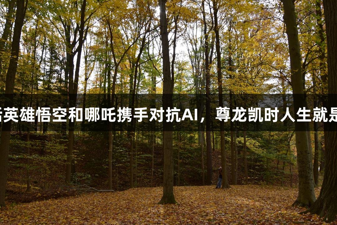 神话英雄悟空和哪吒携手对抗AI，尊龙凯时人生就是搏！