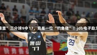 “钱塘库里”三分球9中17，竟是一位“钓鱼佬”！jdb电子助力篮球梦！