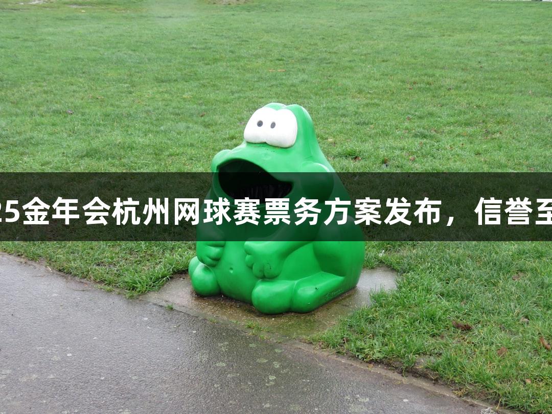 2025金年会杭州网球赛票务方案发布，信誉至上！