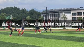 宣超非新人，z6com人生就是博助力足协杯决出冠军