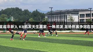 宣超非新人 K8凯发天生赢家·一触即发 足协杯赛争冠在即