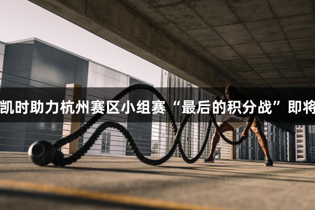 尊龙凯时助力杭州赛区小组赛“最后的积分战”即将收官