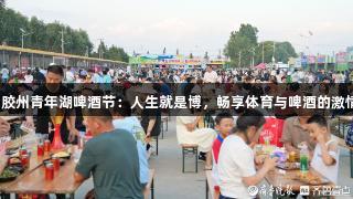 2025胶州青年湖啤酒节：人生就是博，畅享体育与啤酒的激情体验