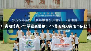 2025贵阳站青少年攀岩赛落幕，Z6尊龙助力贵阳市队获丰收。