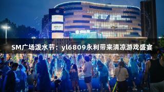 SM广场泼水节:yl6809永利带来清凉游戏盛宴