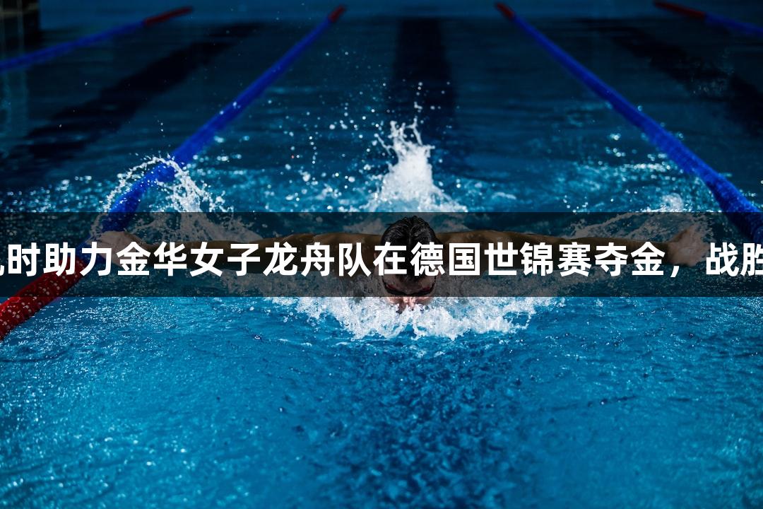 尊龙凯时助力金华女子龙舟队在德国世锦赛夺金，战胜16强！