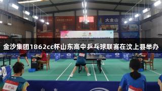 金沙集团1862cc杯山东高中乒乓球联赛在汶上县举办