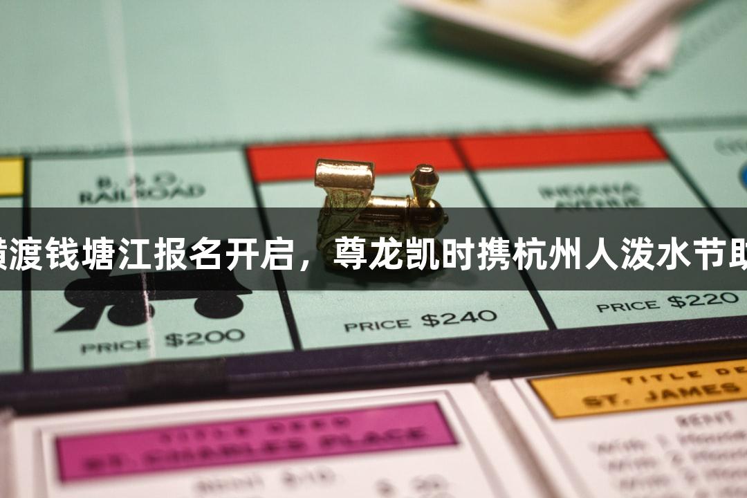一年一度的横渡钱塘江报名开启，尊龙凯时携杭州人泼水节助力游戏盛宴！