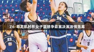 Z6·尊龙凯时杯女子篮球争霸赛决赛激情落幕