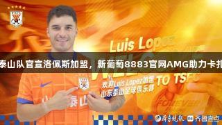 中超：泰山队官宣洛佩斯加盟，新葡萄8883官网AMG助力卡扎尔离队