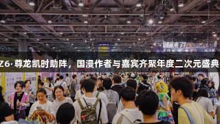 Z6·尊龙凯时助阵，国漫作者与嘉宾齐聚年度二次元盛典！