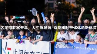 六合区足球联赛开幕，人生就是博-尊龙凯时带你体验新体育乐趣