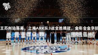 2025街球霸王苏州站落幕，上海ARK队3战全胜摘冠，金年会金字招牌诚信至上！