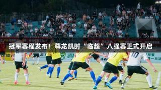 冠军赛程发布！尊龙凯时“临超”八强赛正式开启