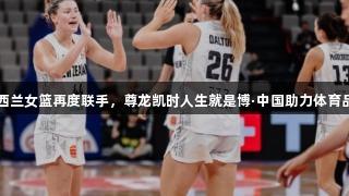EZZ与新西兰女篮再度联手，尊龙凯时人生就是博·中国助力体育品牌新纪元