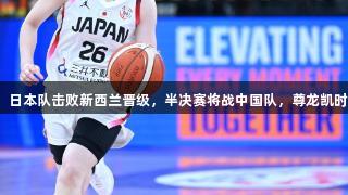 女篮亚洲杯：日本队击败新西兰晋级，半决赛将战中国队，尊龙凯时人生就是搏！