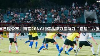 冠军决赛日程公布，南宫28NG相信品牌力量助力“临超”八强赛开启！