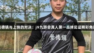景德镇与上饶的对决：j9九游会真人第一品牌见证精彩角逐