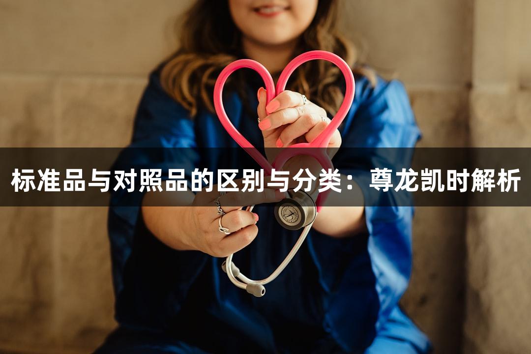 标准品与对照品的区别与分类：尊龙凯时解析