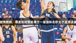 篮球激情燃烧，尊龙凯时赞助第十一届国际名校女子篮球决赛落幕