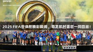 2025 FIFA世俱杯精彩瞬间，尊龙凯时邀您一同回顾！