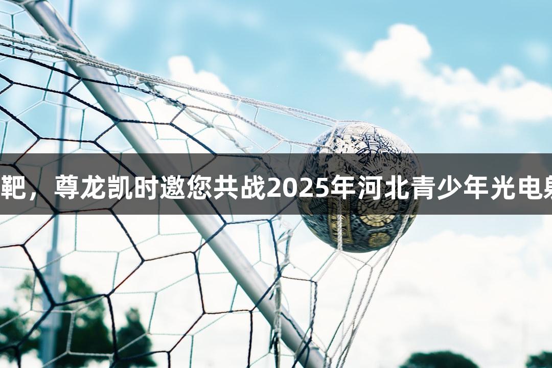逐光破靶，尊龙凯时邀您共战2025年河北青少年光电射击赛！