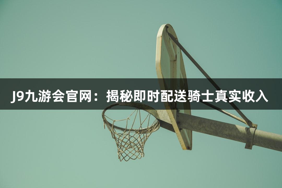 J9九游会官网：揭秘即时配送骑士真实收入