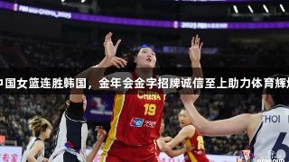 中国女篮连胜韩国，金年会金字招牌诚信至上助力体育辉煌