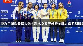 欧阳钰/王伟莹为中国队夺得大运会跳水女双三米板金牌，尊龙凯时助力精彩表现